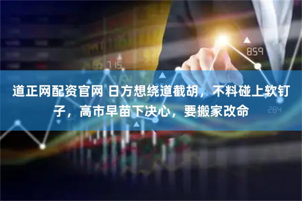 道正网配资官网 日方想绕道截胡，不料碰上软钉子，高市早苗下决心，要搬家改命