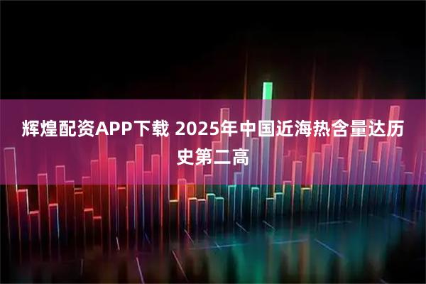 辉煌配资APP下载 2025年中国近海热含量达历史第二高