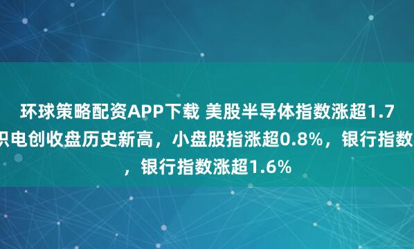 环球策略配资APP下载 美股半导体指数涨超1.7%，与台积电创收盘历史新高，小盘股指涨超0.8%，银行指数涨超1.6%