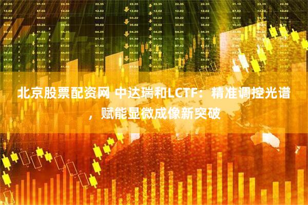 北京股票配资网 中达瑞和LCTF：精准调控光谱，赋能显微成像新突破