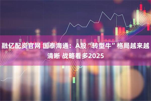 融亿配资官网 国泰海通：A股“转型牛”格局越来越清晰 战略看多2025