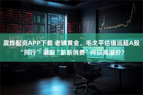 震烨配资APP下载 老铺黄金、毛戈平估值远超A股“同行” 港股“新新消费”何以高溢价？