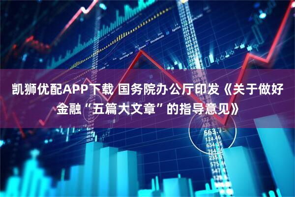 凯狮优配APP下载 国务院办公厅印发《关于做好金融“五篇大文章”的指导意见》