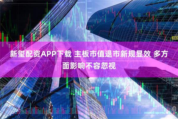 新玺配资APP下载 主板市值退市新规显效 多方面影响不容忽视