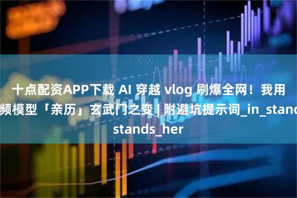 十点配资APP下载 AI 穿越 vlog 刷爆全网！我用这些视频模型「亲历」玄武门之变 | 附避坑提示词_in_stands_her