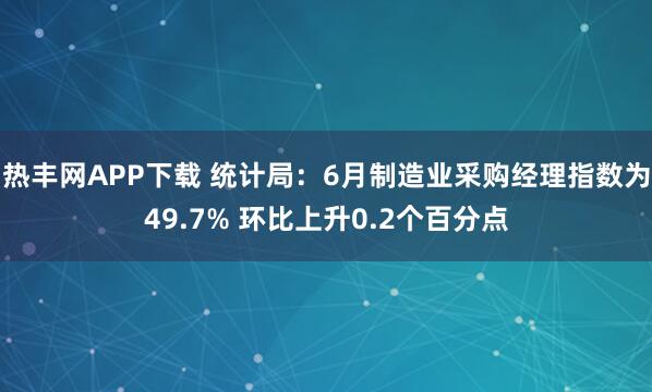 热丰网APP下载 统计局：6月制造业采购经理指数为49.7% 环比上升0.2个百分点