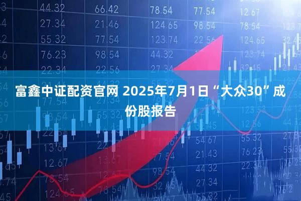 富鑫中证配资官网 2025年7月1日“大众30”成份股报告