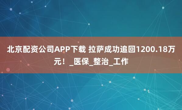北京配资公司APP下载 拉萨成功追回1200.18万元！_医保_整治_工作