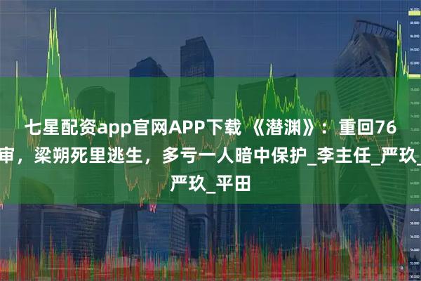 七星配资app官网APP下载 《潜渊》：重回76号受审，梁朔死里逃生，多亏一人暗中保护_李主任_严玖_平田