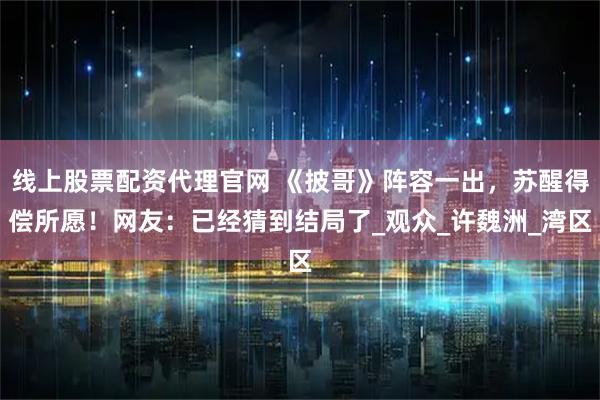 线上股票配资代理官网 《披哥》阵容一出，苏醒得偿所愿！网友：已经猜到结局了_观众_许魏洲_湾区