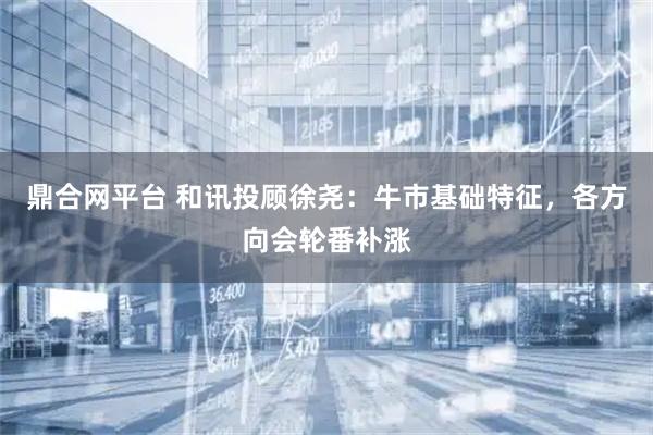 鼎合网平台 和讯投顾徐尧：牛市基础特征，各方向会轮番补涨
