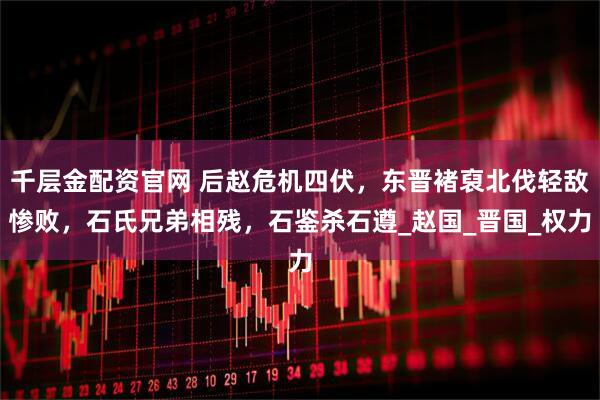 千层金配资官网 后赵危机四伏，东晋褚裒北伐轻敌惨败，石氏兄弟相残，石鉴杀石遵_赵国_晋国_权力