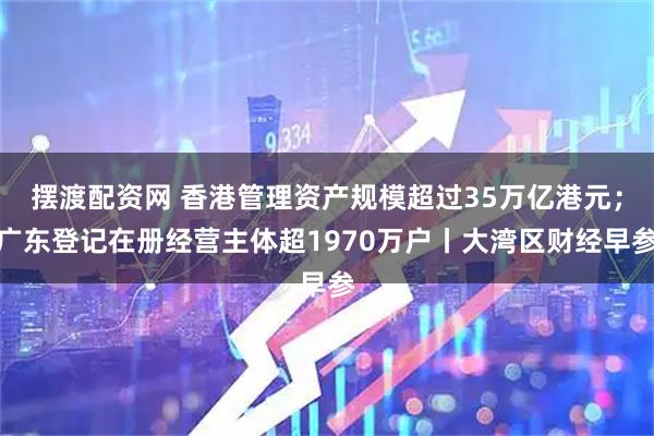 摆渡配资网 香港管理资产规模超过35万亿港元；广东登记在册经营主体超1970万户丨大湾区财经早参
