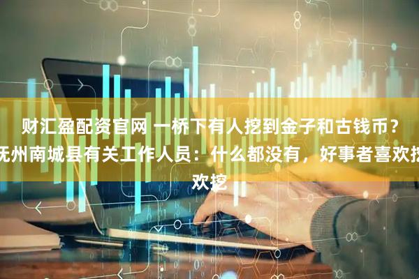 财汇盈配资官网 一桥下有人挖到金子和古钱币？抚州南城县有关工作人员：什么都没有，好事者喜欢挖