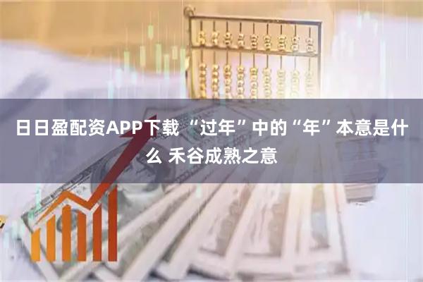 日日盈配资APP下载 “过年”中的“年”本意是什么 禾谷成熟之意