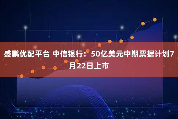盛鹏优配平台 中信银行：50亿美元中期票据计划7月22日上市