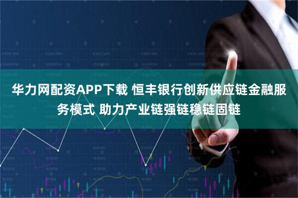华力网配资APP下载 恒丰银行创新供应链金融服务模式 助力产业链强链稳链固链