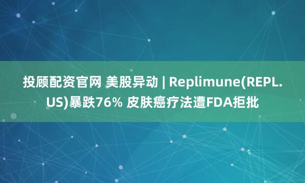 投顾配资官网 美股异动 | Replimune(REPL.US)暴跌76% 皮肤癌疗法遭FDA拒批