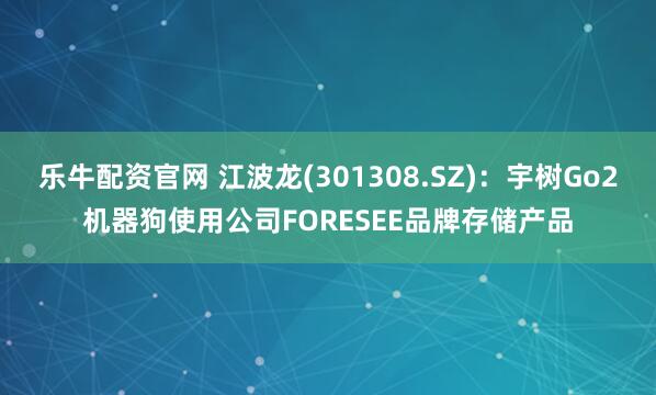 乐牛配资官网 江波龙(301308.SZ)：宇树Go2机器狗使用公司FORESEE品牌存储产品