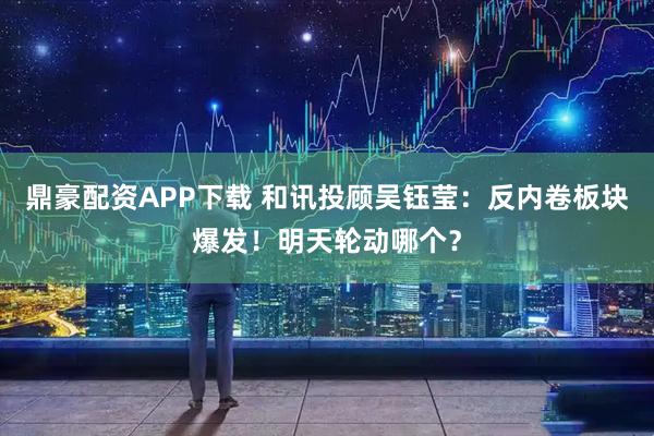 鼎豪配资APP下载 和讯投顾吴钰莹：反内卷板块爆发！明天轮动哪个？