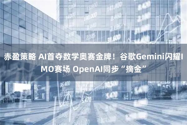 赤盈策略 AI首夺数学奥赛金牌！谷歌Gemini闪耀IMO赛场 OpenAI同步“摘金”