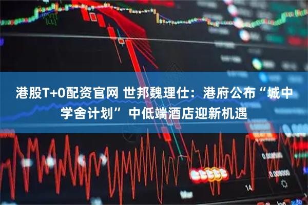 港股T+0配资官网 世邦魏理仕：港府公布“城中学舍计划” 中低端酒店迎新机遇