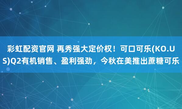 彩虹配资官网 再秀强大定价权！可口可乐(KO.US)Q2有机销售、盈利强劲，今秋在美推出蔗糖可乐