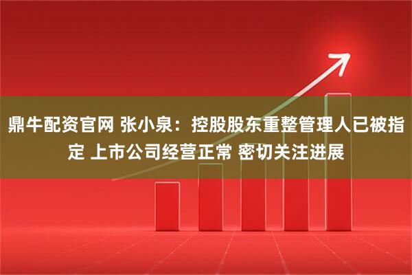鼎牛配资官网 张小泉：控股股东重整管理人已被指定 上市公司经营正常 密切关注进展