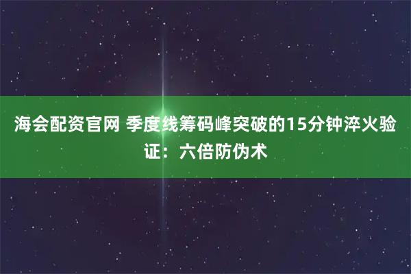 海会配资官网 季度线筹码峰突破的15分钟淬火验证：六倍防伪术