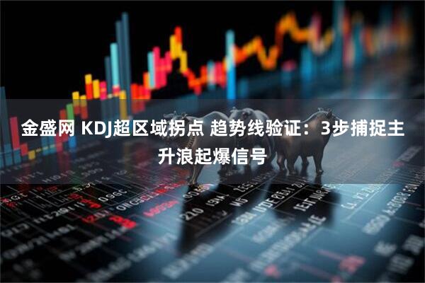 金盛网 KDJ超区域拐点 趋势线验证：3步捕捉主升浪起爆信号