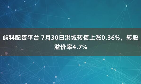 屿科配资平台 7月30日洪城转债上涨0.36%，转股溢价率4.7%