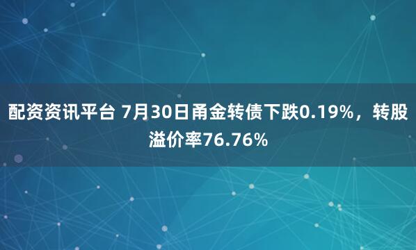 配资资讯平台 7月30日甬金转债下跌0.19%，转股溢价率76.76%