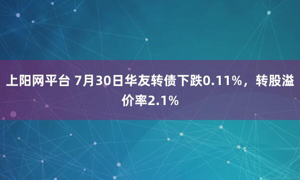 上阳网平台 7月30日华友转债下跌0.11%，转股溢价率2.1%