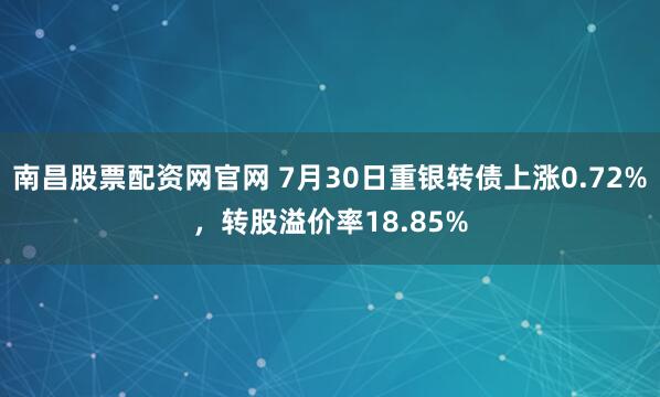 南昌股票配资网官网 7月30日重银转债上涨0.72%，转股溢价率18.85%