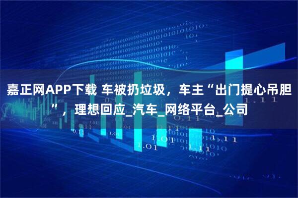 嘉正网APP下载 车被扔垃圾，车主“出门提心吊胆”，理想回应_汽车_网络平台_公司
