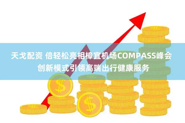 天戈配资 倍轻松亮相樟宜机场COMPASS峰会  创新模式引领高端出行健康服务
