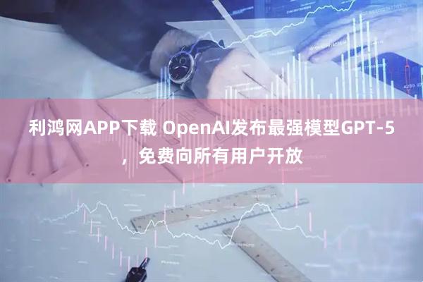 利鸿网APP下载 OpenAI发布最强模型GPT-5，免费向所有用户开放