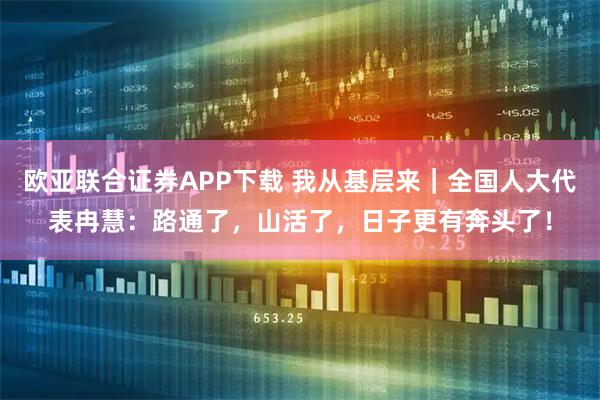 欧亚联合证券APP下载 我从基层来｜全国人大代表冉慧：路通了，山活了，日子更有奔头了！