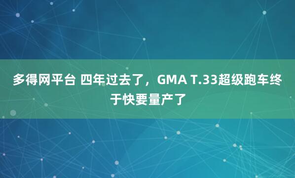 多得网平台 四年过去了，GMA T.33超级跑车终于快要量产了