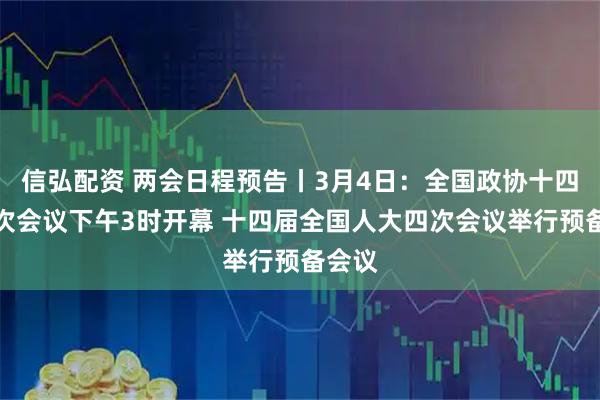 信弘配资 两会日程预告丨3月4日：全国政协十四届四次会议下午3时开幕 十四届全国人大四次会议举行预备会议