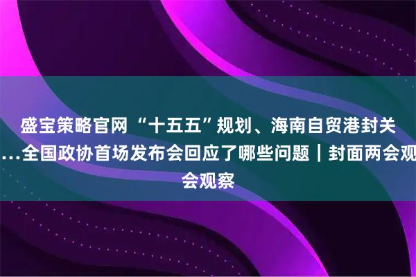 盛宝策略官网 “十五五”规划、海南自贸港封关……全国政协首场发布会回应了哪些问题｜封面两会观察