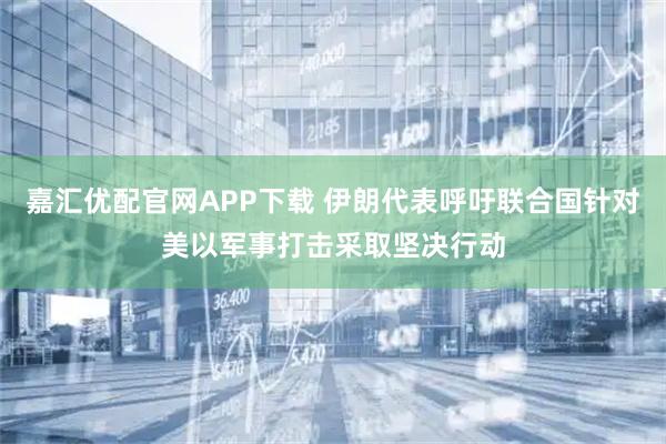 嘉汇优配官网APP下载 伊朗代表呼吁联合国针对美以军事打击采取坚决行动