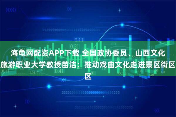 海龟网配资APP下载 全国政协委员、山西文化旅游职业大学教授苗洁：推动戏曲文化走进景区街区