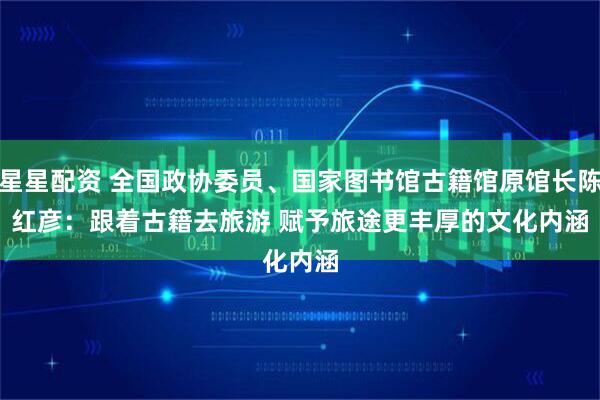 星星配资 全国政协委员、国家图书馆古籍馆原馆长陈红彦：跟着古籍去旅游 赋予旅途更丰厚的文化内涵
