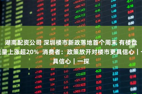 湖南配资公司 深圳楼市新政落地首个周末 有楼盘成交量上涨超20%  消费者：政策放开对楼市更具信心｜一探