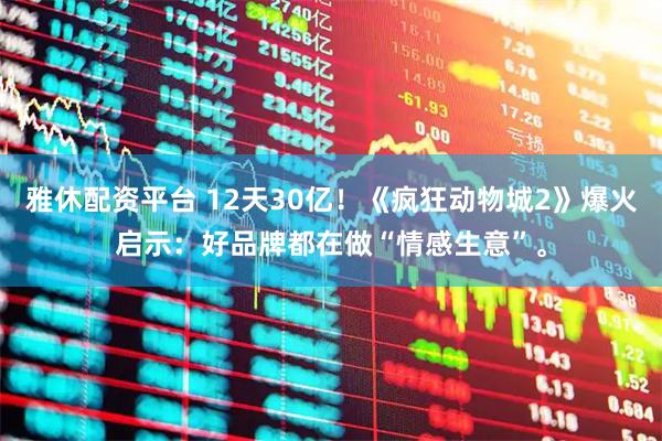 雅休配资平台 12天30亿！《疯狂动物城2》爆火启示：好品牌都在做“情感生意”。